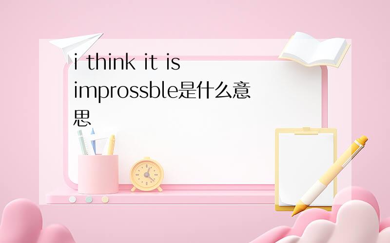 i think it is improssble是什么意思