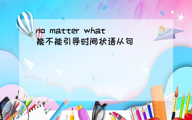 no matter what能不能引导时间状语从句