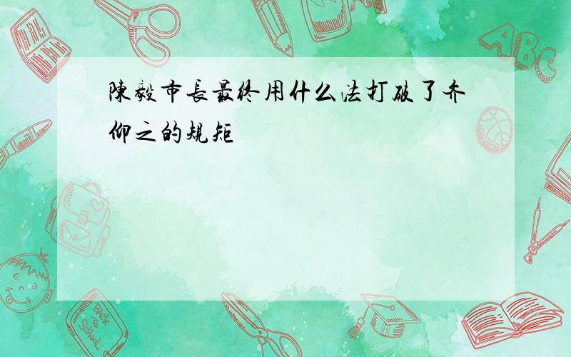 陈毅市长最终用什么法打破了齐仰之的规矩