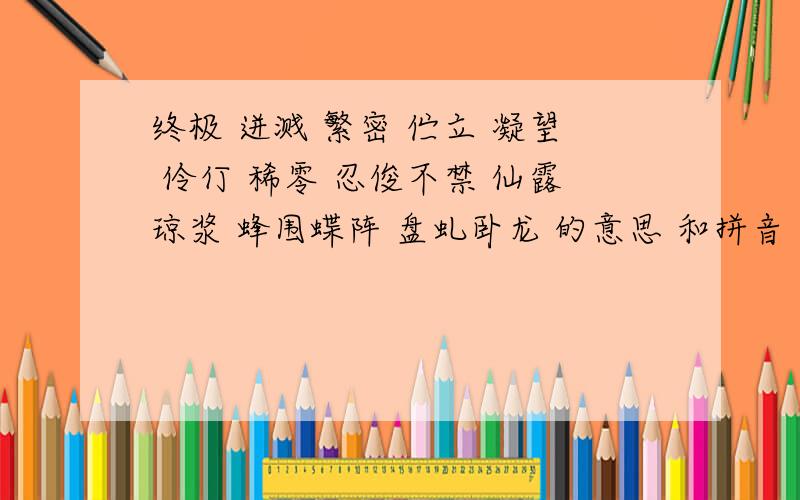 终极 迸溅 繁密 伫立 凝望 伶仃 稀零 忍俊不禁 仙露琼浆 蜂围蝶阵 盘虬卧龙 的意思 和拼音