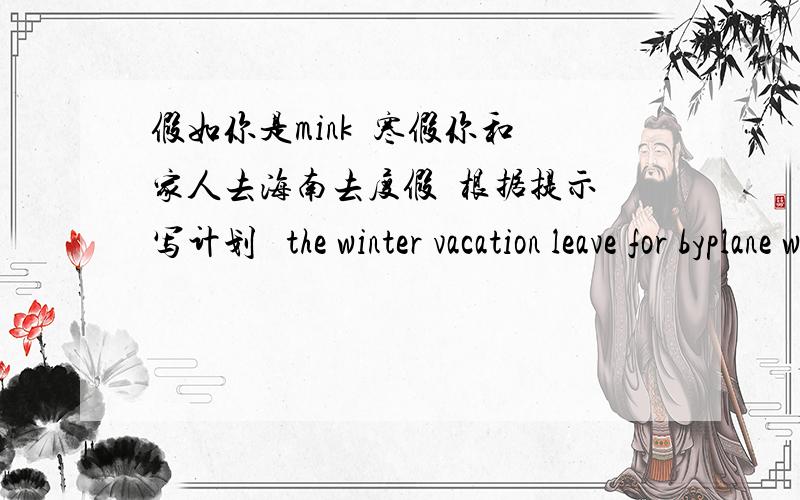 假如你是mink  寒假你和家人去海南去度假  根据提示写计划   the winter vacation leave for byplane w...假如你是mink  寒假你和家人去海南去度假  根据提示写计划   the winter vacation leave for byplane with stay