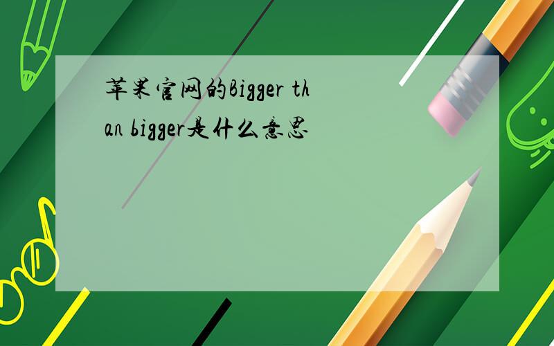 苹果官网的Bigger than bigger是什么意思