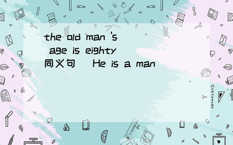 the old man 's age is eighty同义句   He is a man ___  ___