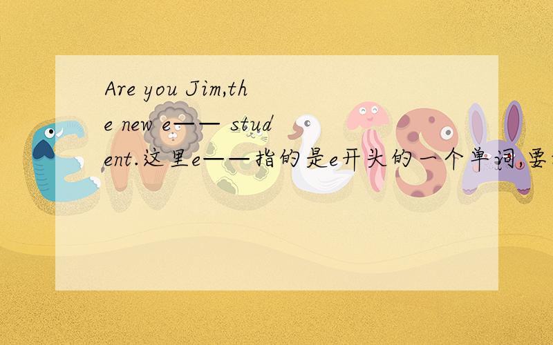 Are you Jim,the new e—— student.这里e——指的是e开头的一个单词,要填什么呢,