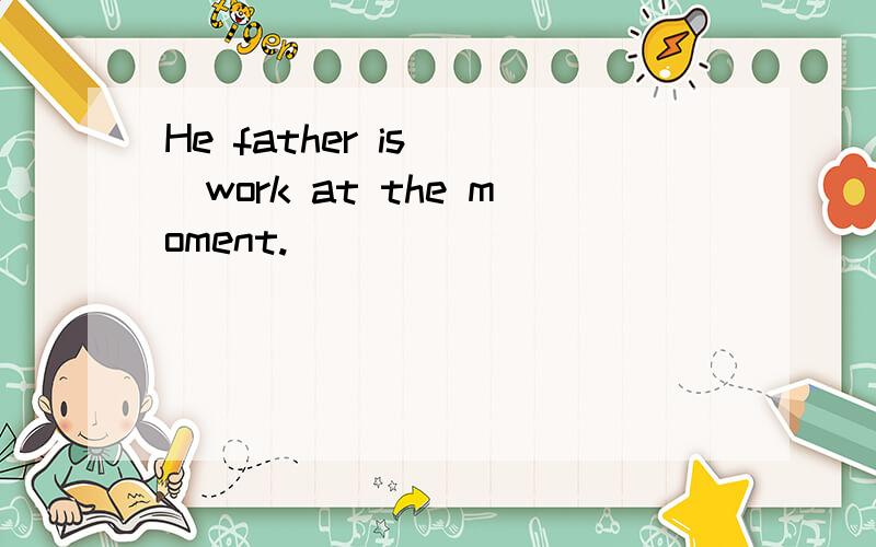 He father is( )work at the moment.