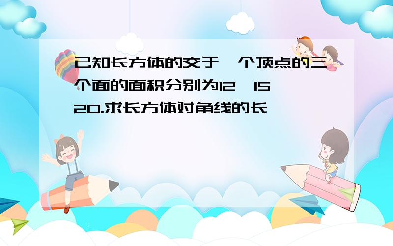 已知长方体的交于一个顶点的三个面的面积分别为12,15,20.求长方体对角线的长