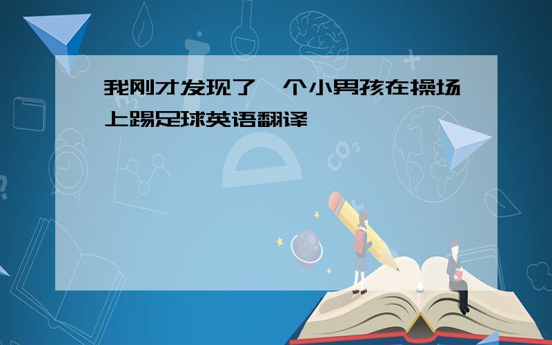 我刚才发现了一个小男孩在操场上踢足球英语翻译