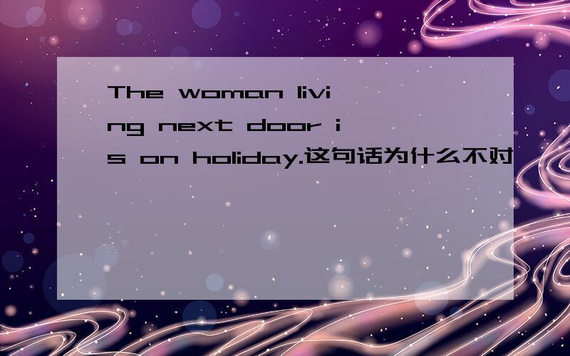 The woman living next door is on holiday.这句话为什么不对