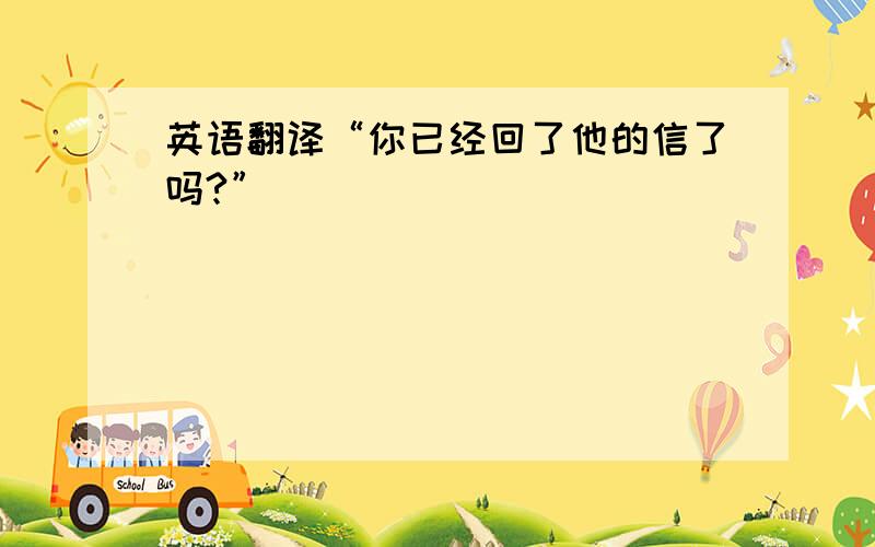 英语翻译“你已经回了他的信了吗?”