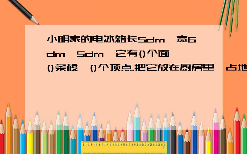 小明家的电冰箱长5dm,宽6dm,5dm,它有()个面,()条棱,()个顶点.把它放在厨房里,占地（）