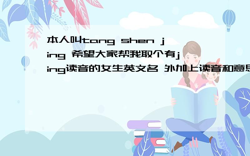 本人叫tang shen jing 希望大家帮我取个有jing读音的女生英文名 外加上读音和意思