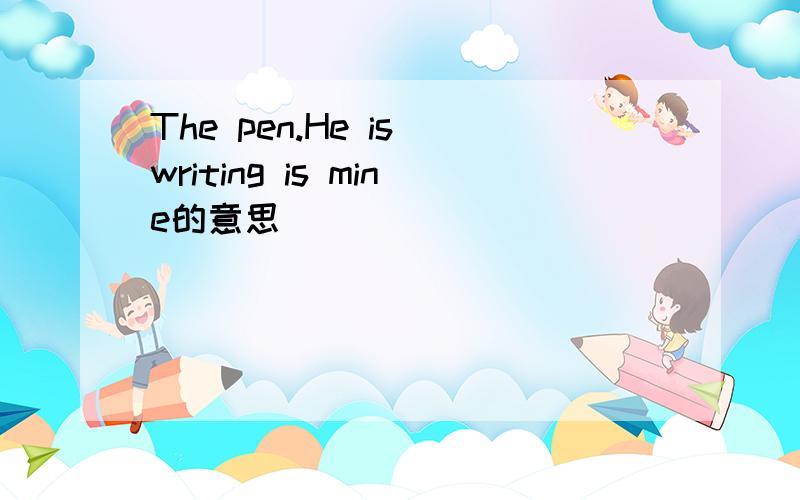 The pen.He is writing is mine的意思