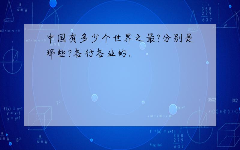 中国有多少个世界之最?分别是那些?各行各业的.