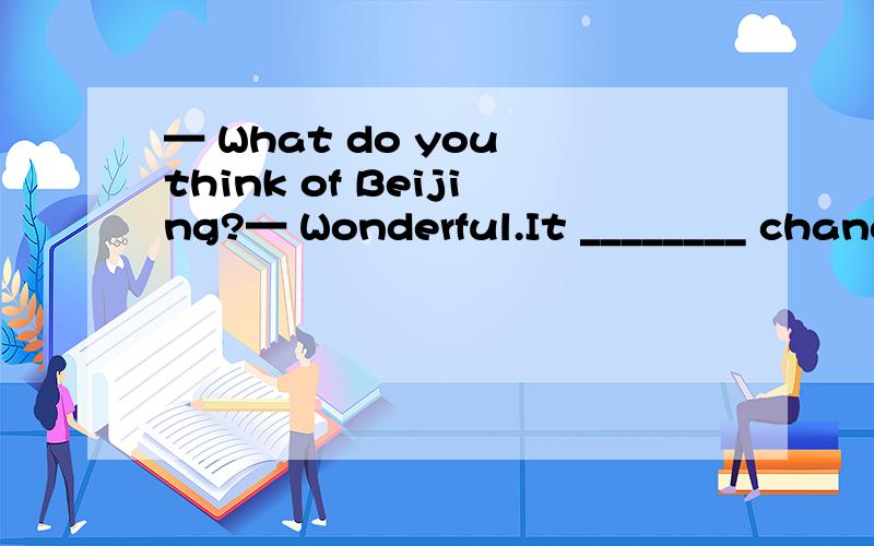 — What do you think of Beijing?— Wonderful.It ________ changed a lot in the last few years.A.— What do you think of Beijing?— Wonderful.It ________ changed a lot in the last few years.A.have B.has C.is D.was说明原因－I want to be a compu