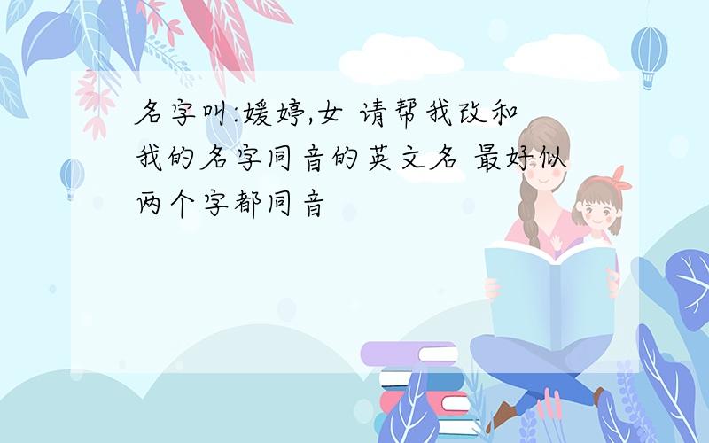 名字叫:媛婷,女 请帮我改和我的名字同音的英文名 最好似两个字都同音