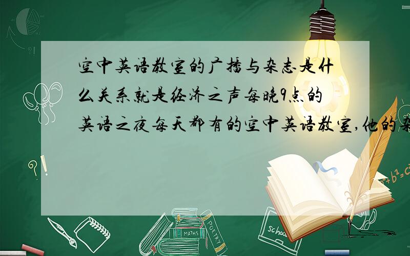 空中英语教室的广播与杂志是什么关系就是经济之声每晚9点的英语之夜每天都有的空中英语教室,他的杂志是否与广播内容有关?在天津的报刊亭可以买到杂志吗?我看了好几家都没有.要如何