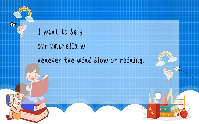 I want to be your umbrella whenever the wind blow or raining.