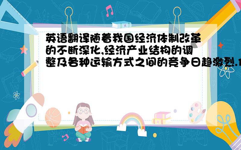 英语翻译随着我国经济体制改革的不断深化,经济产业结构的调整及各种运输方式之间的竞争日趋激烈.传统的铁路营运方式已经不能适应市场的需要,铁路货运要想在竞争中立于不败之地,必须