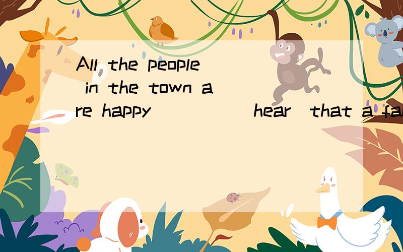 All the people in the town are happy ____(hear)that a famous musician ____________(give)a concertthis Saturday evening.快点!现在就要!