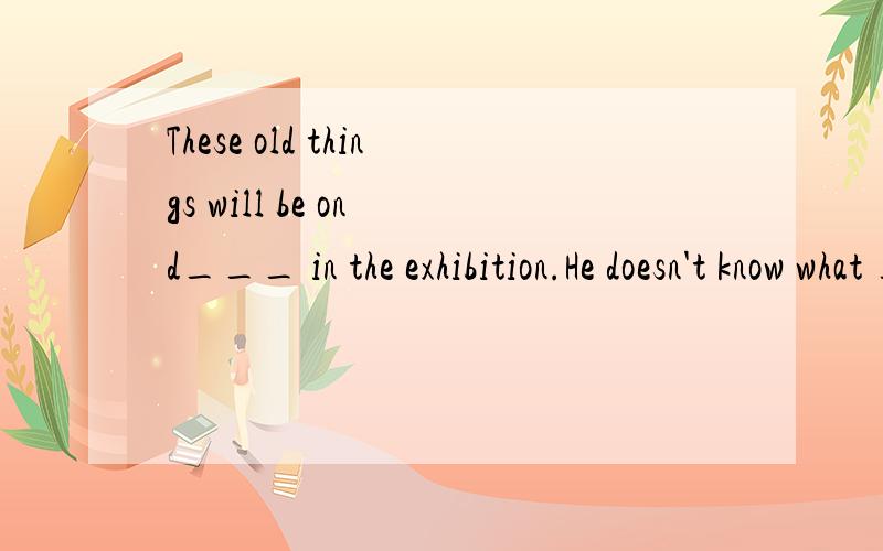 These old things will be on d___ in the exhibition.He doesn't know what ____(wear)I hope I can go to the moon some day.(改为复合句）I hope ___ ___ ___ the moon some day.