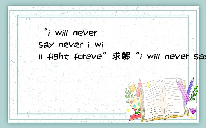 “i will never say never i will fight foreve”求解“i will never say never i will fight foreve”求解释