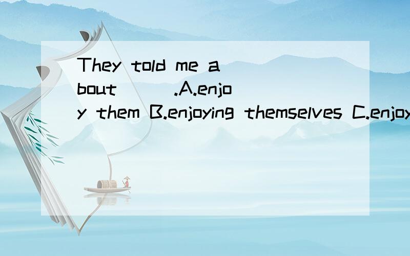 They told me about___.A.enjoy them B.enjoying themselves C.enjoys their D.enjoying they