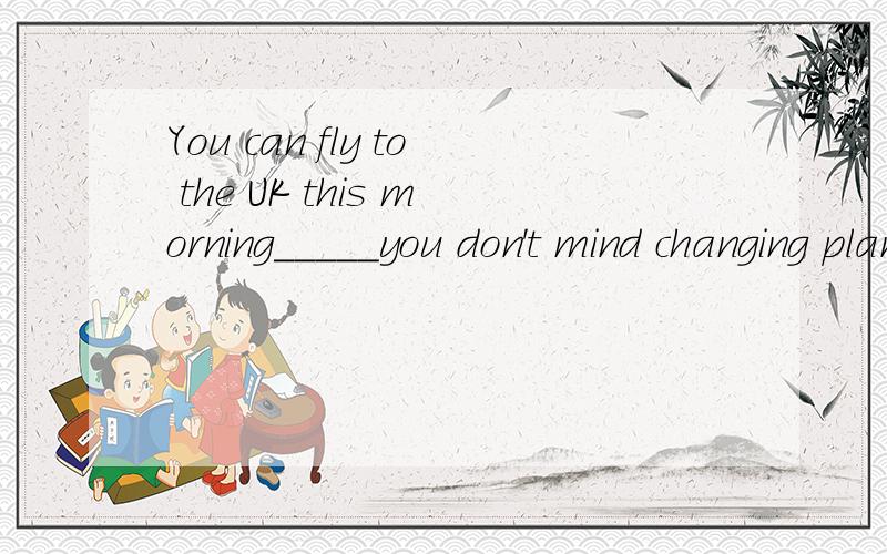 You can fly to the UK this morning_____you don't mind changing planes in Hong Kong.A.because B.providedC.unless D.so far as答案应该是B,为什么不能选其他三个?请说明原因,