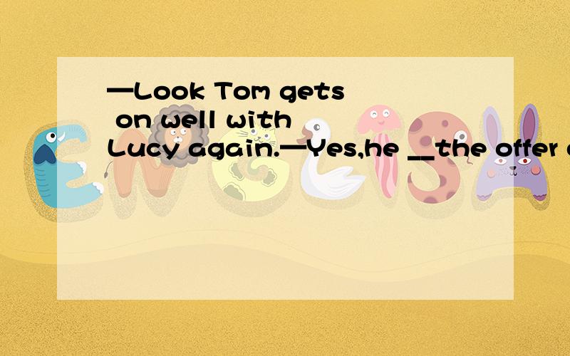 —Look Tom gets on well with Lucy again.—Yes,he __the offer of her coffee.A.received B.accepts C.helps D.takes