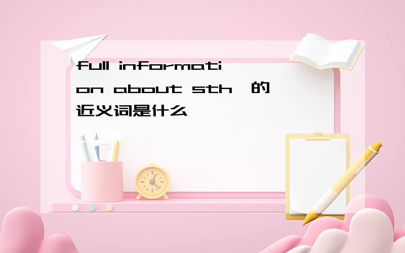 full information about sth,的近义词是什么