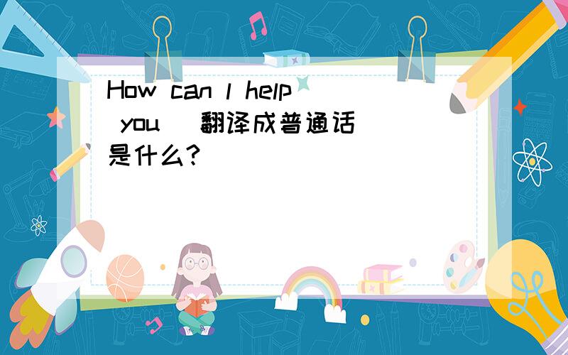 How can l help you (翻译成普通话） 是什么?