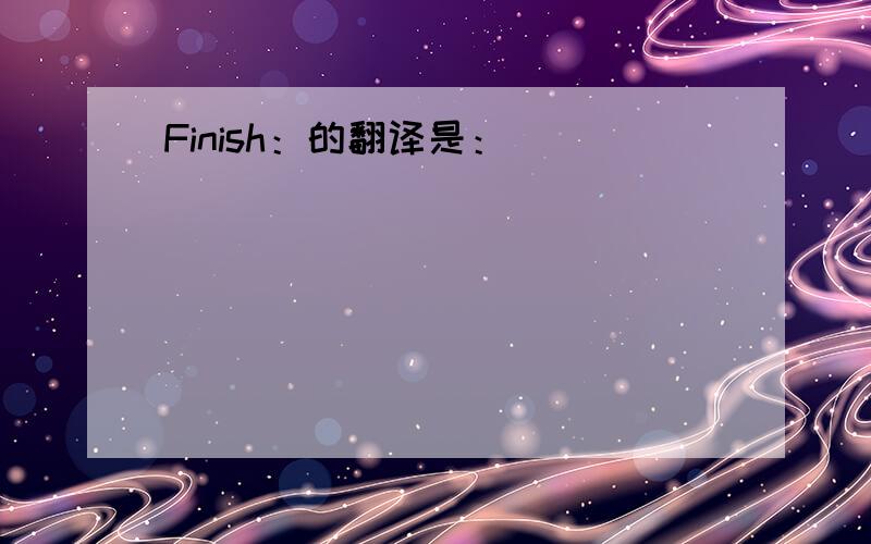 Finish：的翻译是：