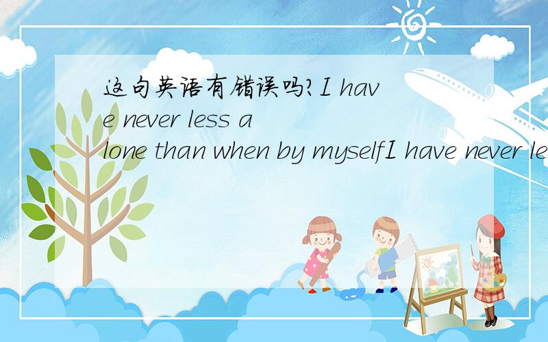 这句英语有错误吗?I have never less alone than when by myselfI have never less alone than when by myself.这句话有误吗?准确的解释应该怎么表述?有个模板空间上面看见的~觉得别扭~