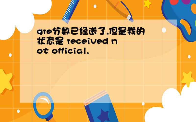 gre分数已经送了,但是我的状态是 received not official,