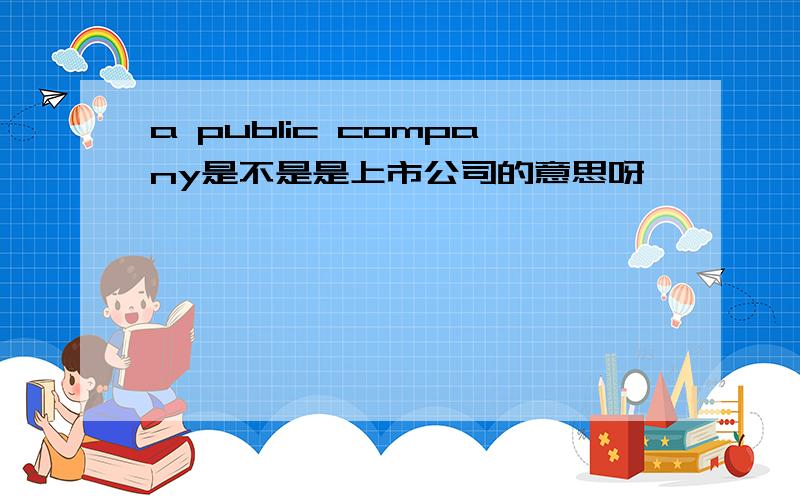 a public company是不是是上市公司的意思呀