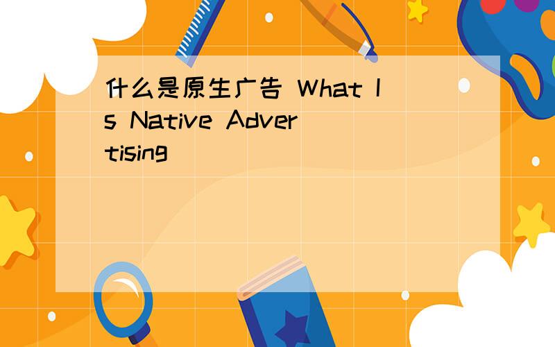 什么是原生广告 What Is Native Advertising