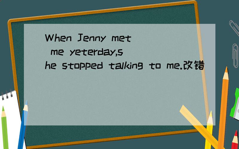 When Jenny met me yeterday,she stopped talking to me.改错