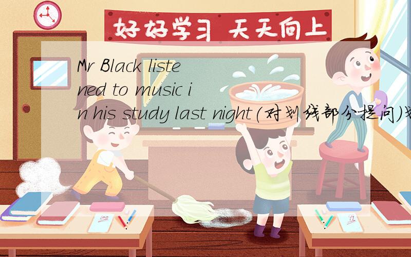 Mr Black listened to music in his study last night(对划线部分提问)划线部分为：Mr Black