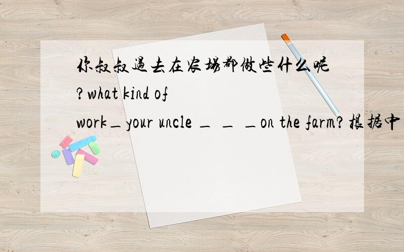 你叔叔过去在农场都做些什么呢?what kind of work_your uncle _ _ _on the farm?根据中文用英文填空