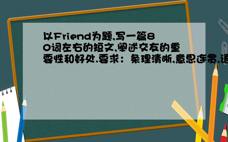 以Friend为题,写一篇80词左右的短文,阐述交友的重要性和好处.要求：条理清晰,意思连贯,语句通顺,标点正确.1、人人都需要朋友,我们需要被别人的帮助,也给予别人帮助2、没有朋友的人会感到