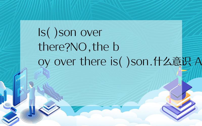 Is( )son over there?NO,the boy over there is( )son.什么意识 A.they,our B.their,ourC.their,our