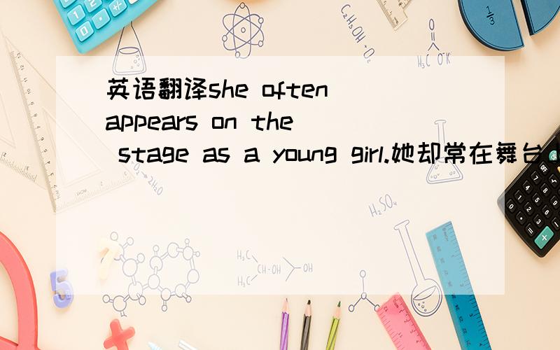 英语翻译she often appears on the stage as a young girl.她却常在舞台上扮演小姑娘1appear...as...本意是：（作为．．．出现．．．） 所以直译翻译是：她经常作为小姑娘出现在舞台上．2而 （作为．．