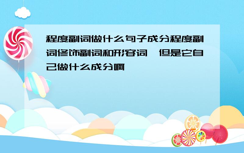 程度副词做什么句子成分程度副词修饰副词和形容词,但是它自己做什么成分啊