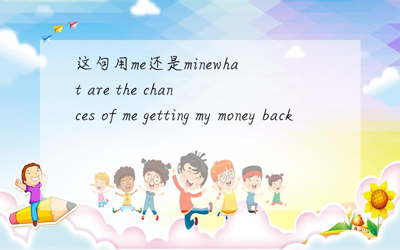 这句用me还是minewhat are the chances of me getting my money back