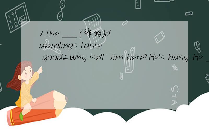 1.the ___(炸的）dumplings taste good2.why isn't Jim here?He's busy .He ___(take)care of his aunt's baby at home now.3.What's Mr Green going to do tomorrow?He'll go fishing if it _____(not rain)4.Linda____ (make)a lot of friends since she came here