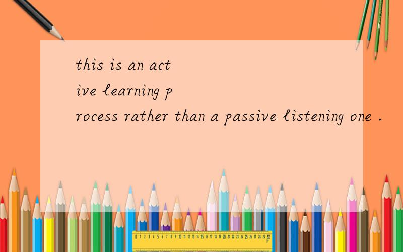 this is an active learning process rather than a passive listening one .