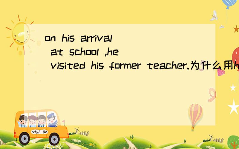 on his arrival at school ,he visited his former teacher.为什么用his arriving是错误的请详细说明