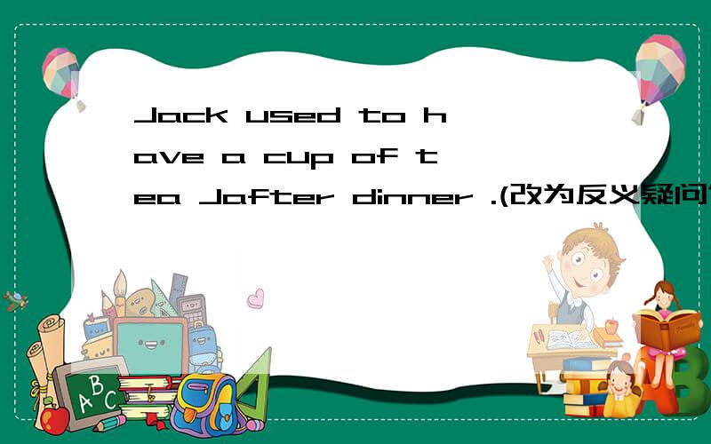 Jack used to have a cup of tea Jafter dinner .(改为反义疑问句）Jack used to have a cup of tea Jafter dinner,______ _______?