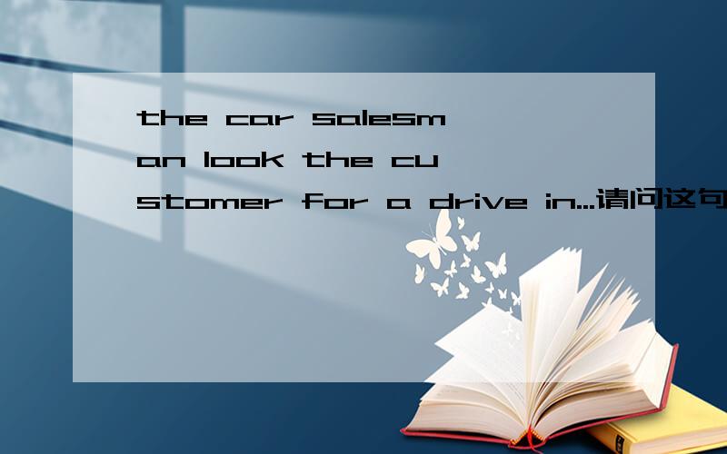 the car salesman look the customer for a drive in...请问这句话的意思,the car salesman look the customer for a drive in the new model in order to demonstrate its improved features.take for a drive 是试乘的意思？