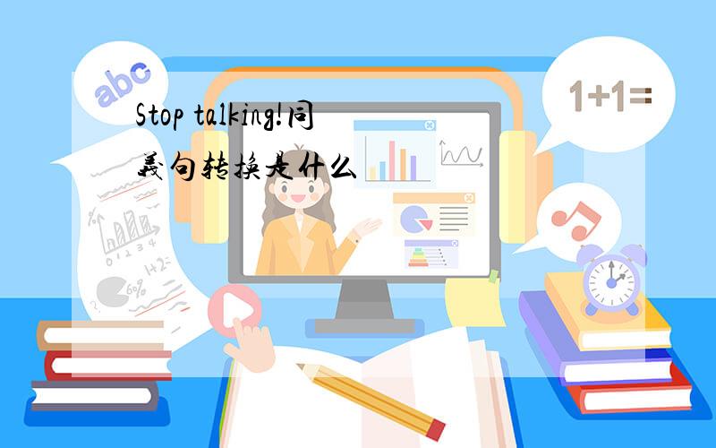 Stop talking!同义句转换是什么