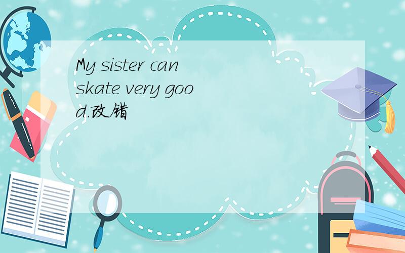 My sister can skate very good.改错